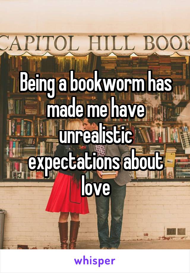 Being a bookworm has made me have unrealistic expectations about love