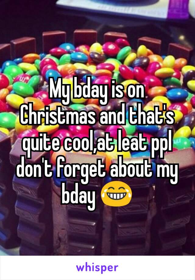 My bday is on Christmas and that's quite cool,at leat ppl don't forget about my bday 😂