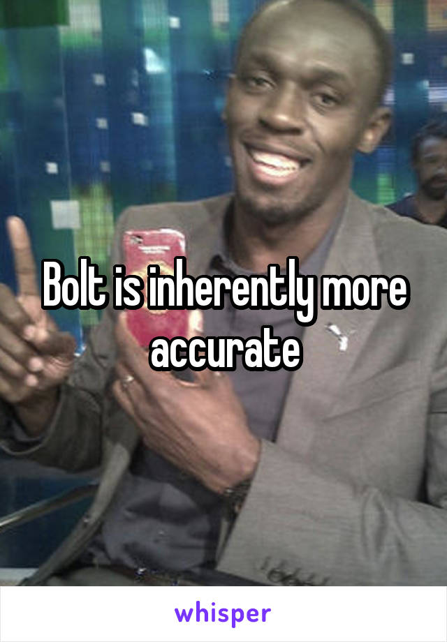 Bolt is inherently more accurate