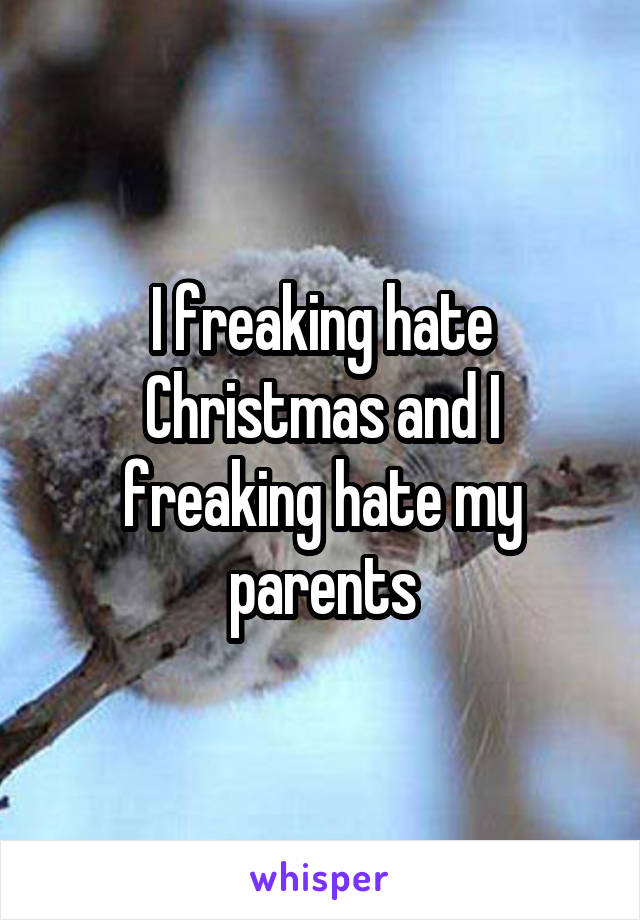 I freaking hate Christmas and I freaking hate my parents