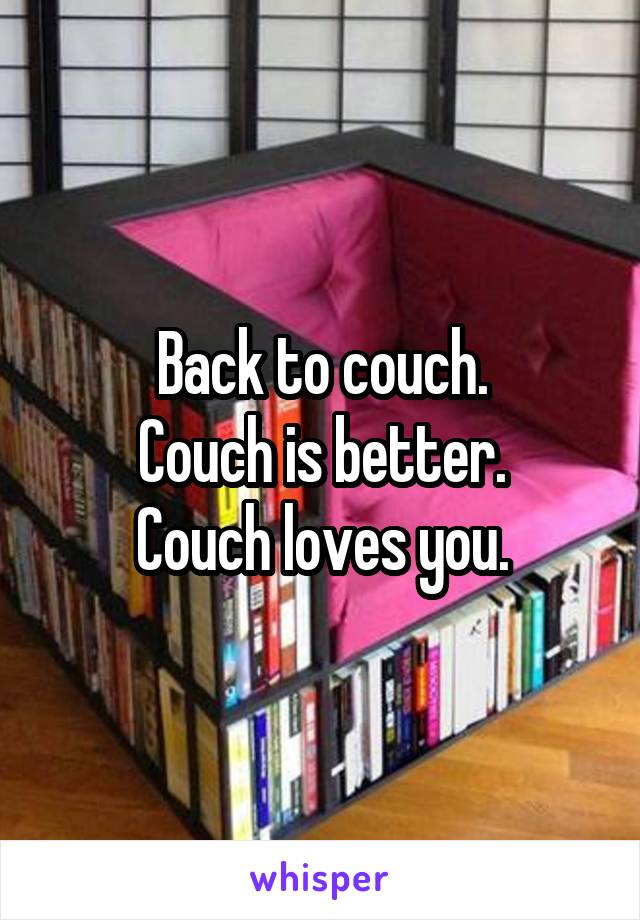 Back to couch.
Couch is better.
Couch loves you.