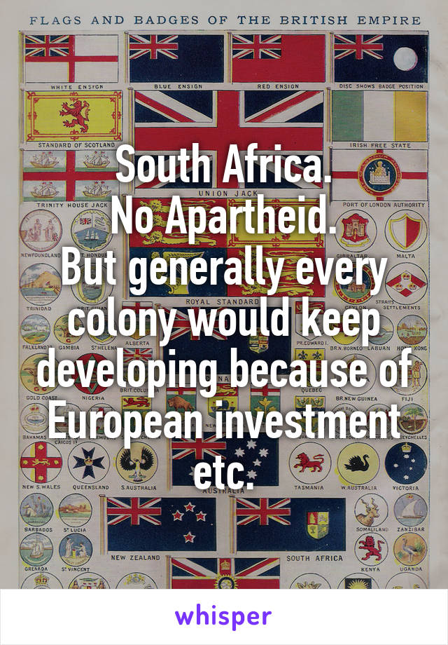 South Africa.
No Apartheid.
But generally every colony would keep developing because of European investment etc.