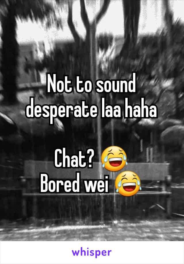 Not to sound desperate laa haha

Chat? 😂
Bored wei 😂