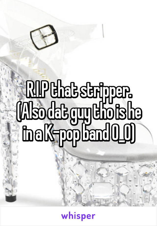 R.I.P that stripper.
(Also dat guy tho is he in a K-pop band O_O)