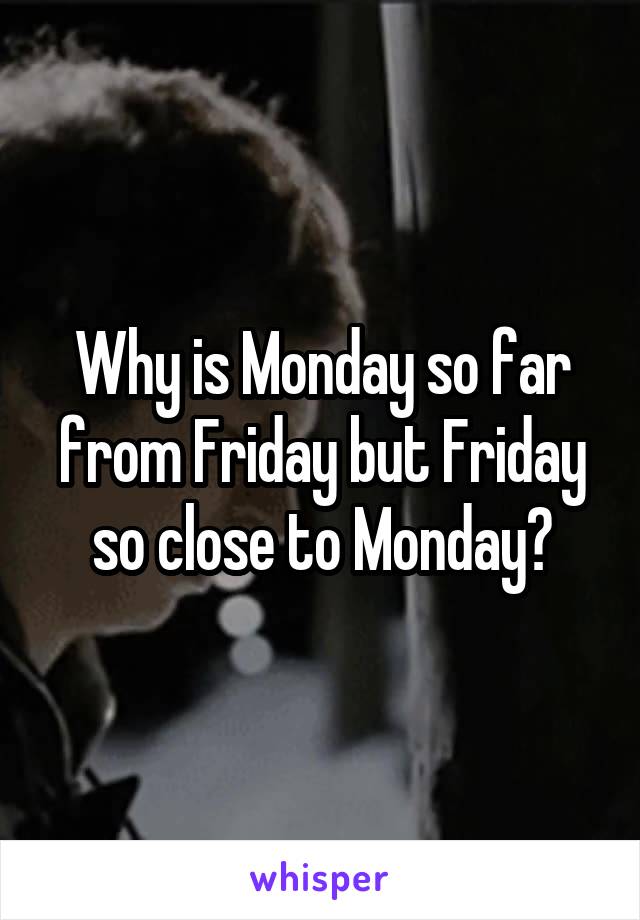 Why is Monday so far from Friday but Friday so close to Monday?