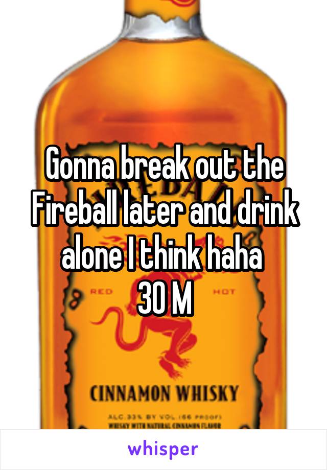 Gonna break out the Fireball later and drink alone I think haha 
30 M