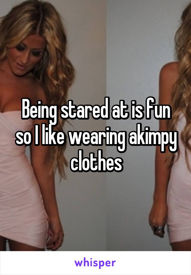 Being stared at is fun so I like wearing akimpy clothes