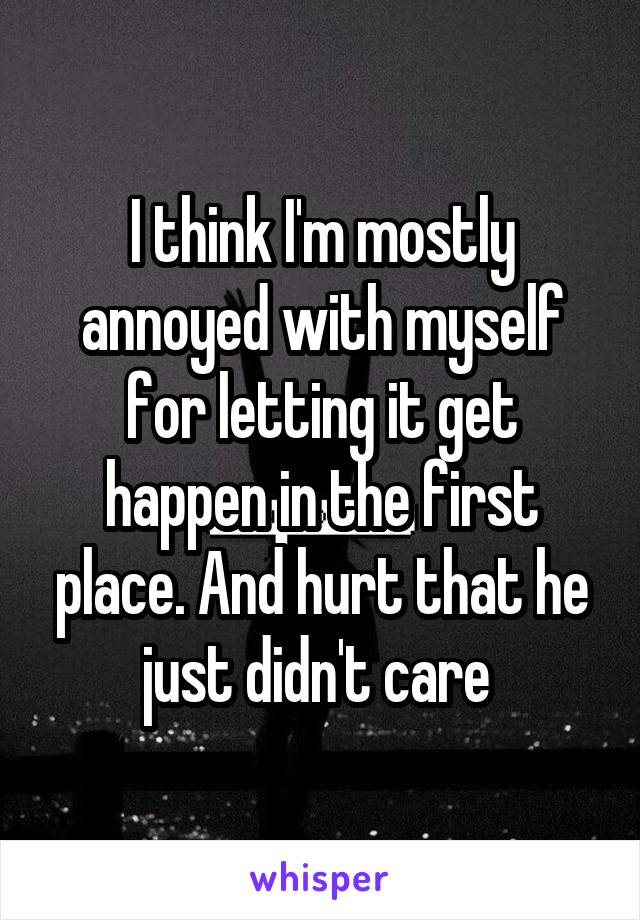 I think I'm mostly annoyed with myself for letting it get happen in the first place. And hurt that he just didn't care 