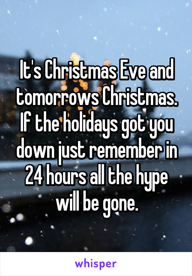 It's Christmas Eve and tomorrows Christmas. If the holidays got you down just remember in 24 hours all the hype will be gone.