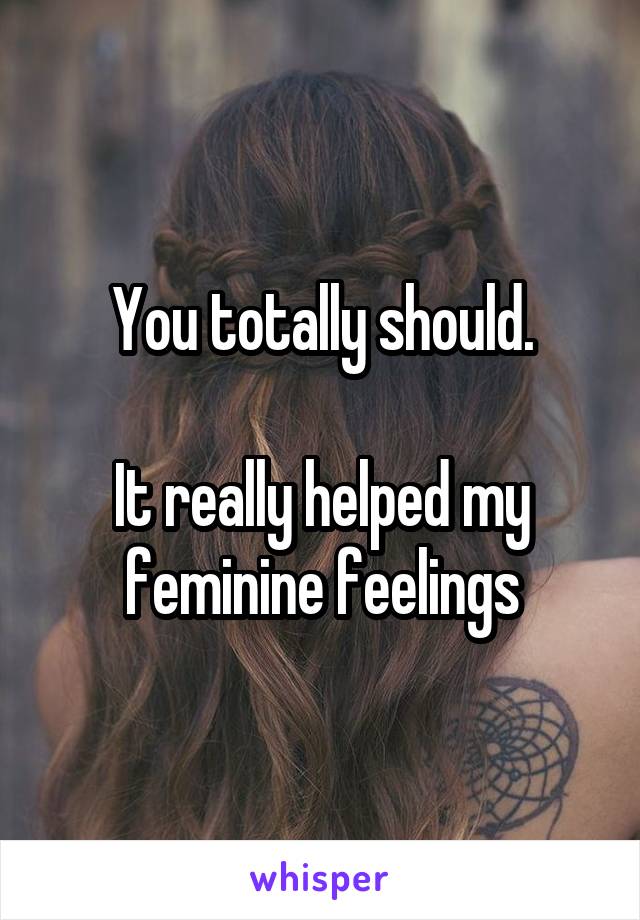 You totally should.

It really helped my feminine feelings