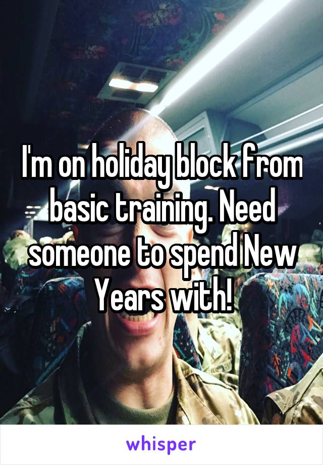 I'm on holiday block from basic training. Need someone to spend New Years with!