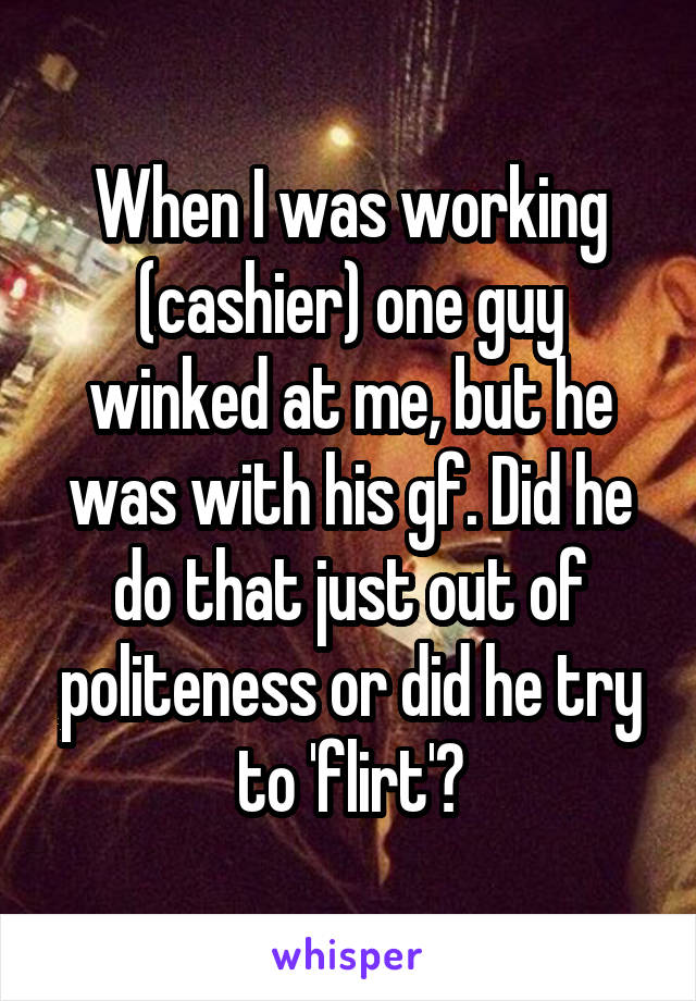 When I was working (cashier) one guy winked at me, but he was with his gf. Did he do that just out of politeness or did he try to 'flirt'?