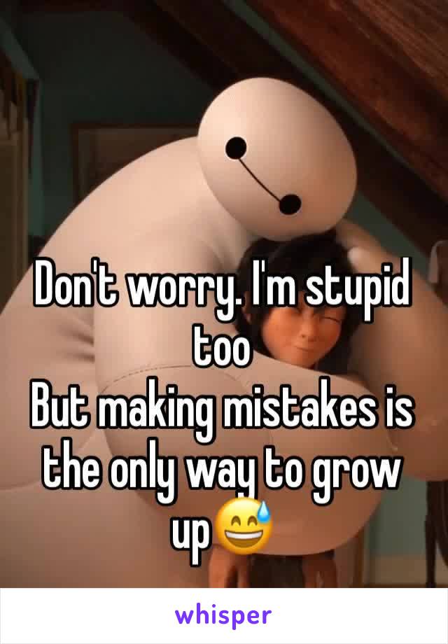 Don't worry. I'm stupid too
But making mistakes is the only way to grow up😅