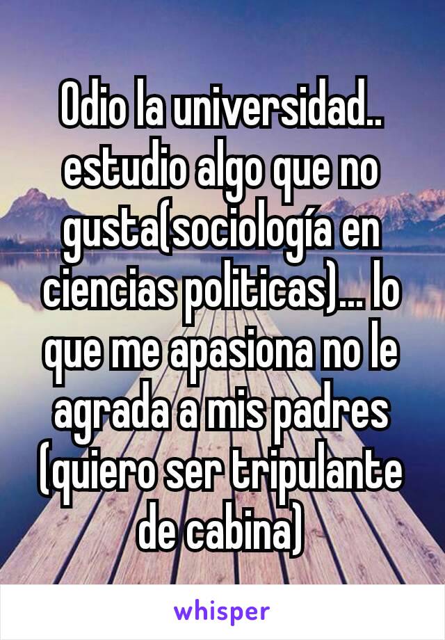 Odio la universidad.. estudio algo que no gusta(sociología en ciencias politicas)... lo que me apasiona no le agrada a mis padres (quiero ser tripulante de cabina)