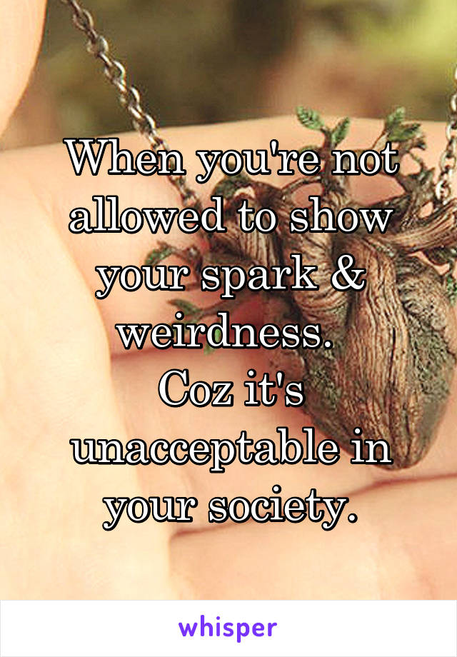 When you're not allowed to show your spark & weirdness. 
Coz it's unacceptable in your society.