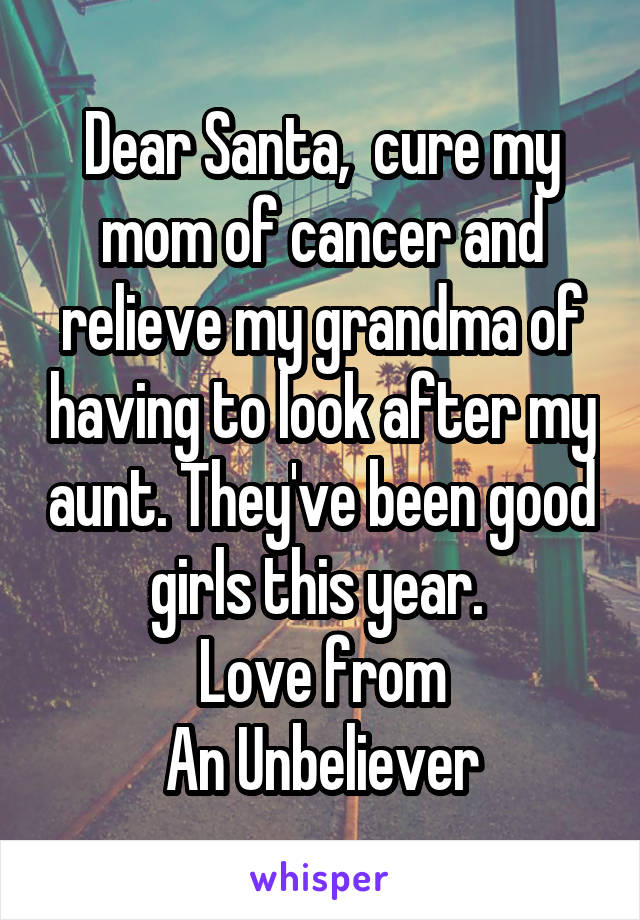 Dear Santa,  cure my mom of cancer and relieve my grandma of having to look after my aunt. They've been good girls this year. 
Love from
An Unbeliever