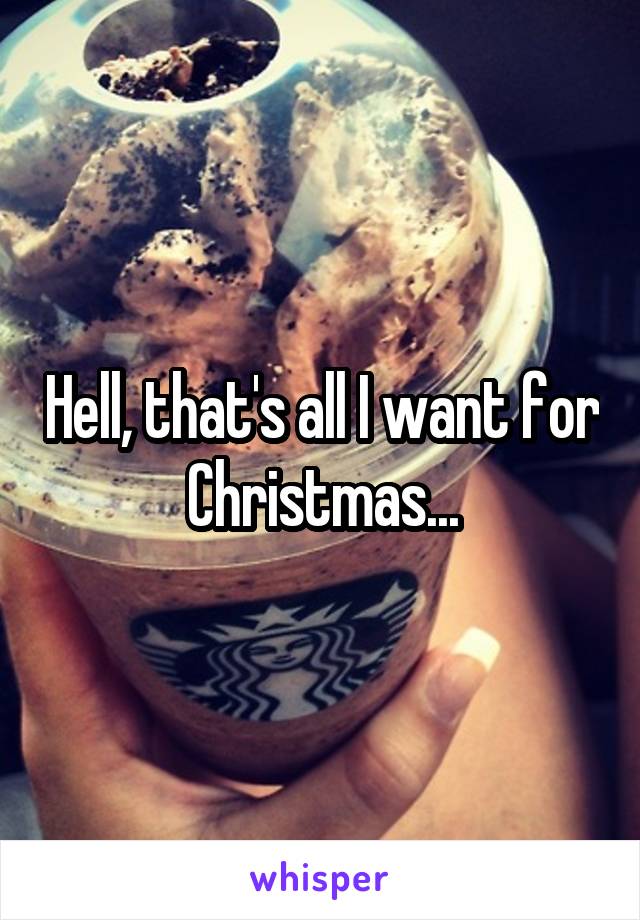 Hell, that's all I want for Christmas...