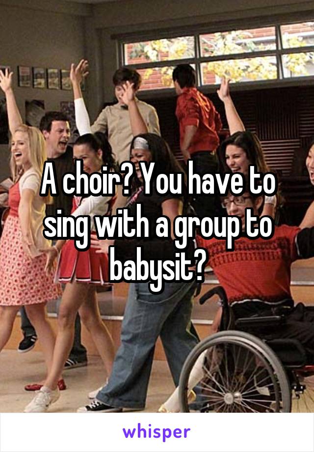 A choir? You have to sing with a group to babysit?