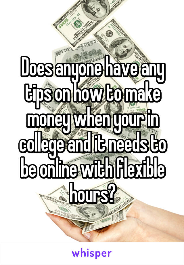 Does anyone have any tips on how to make money when your in college and it needs to be online with flexible hours?