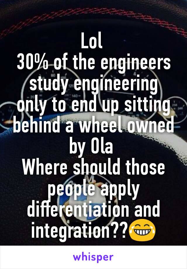 Lol 
30% of the engineers study engineering only to end up sitting behind a wheel owned by Ola 
Where should those people apply differentiation and integration??😂