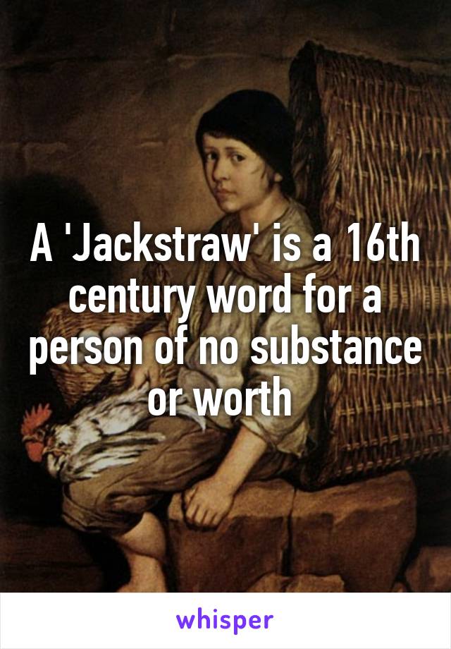 A 'Jackstraw' is a 16th century word for a person of no substance or worth 