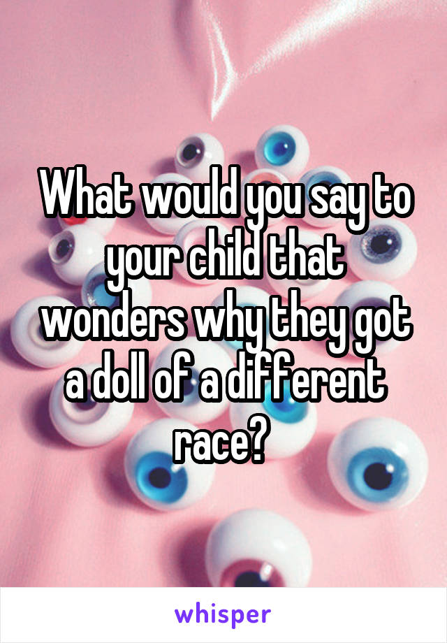 What would you say to your child that wonders why they got a doll of a different race? 