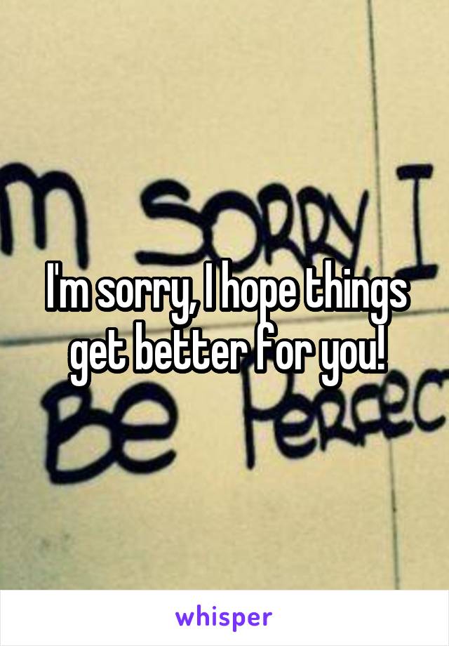 I'm sorry, I hope things get better for you!