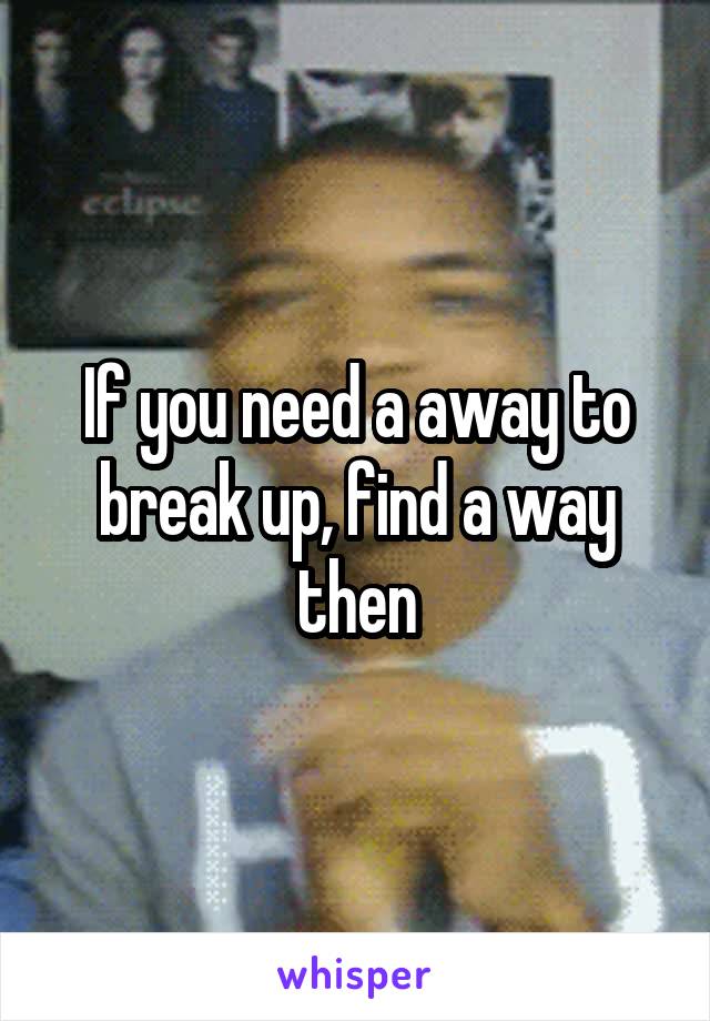 If you need a away to break up, find a way then