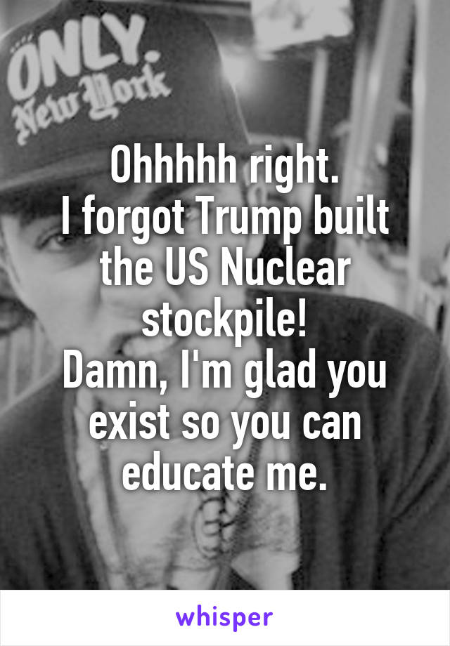 Ohhhhh right.
I forgot Trump built the US Nuclear stockpile!
Damn, I'm glad you exist so you can educate me.