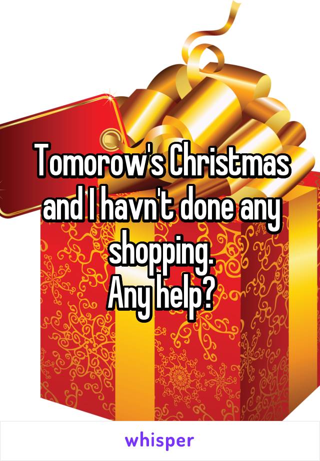 Tomorow's Christmas and I havn't done any shopping.
Any help?