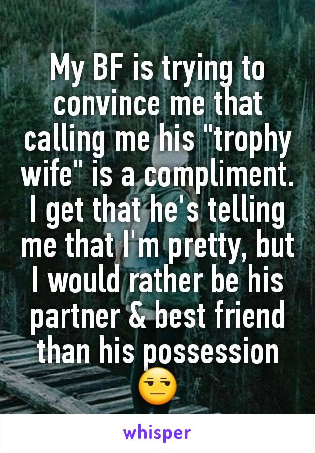 My BF is trying to convince me that calling me his "trophy wife" is a compliment.
I get that he's telling me that I'm pretty, but I would rather be his partner & best friend than his possession😒