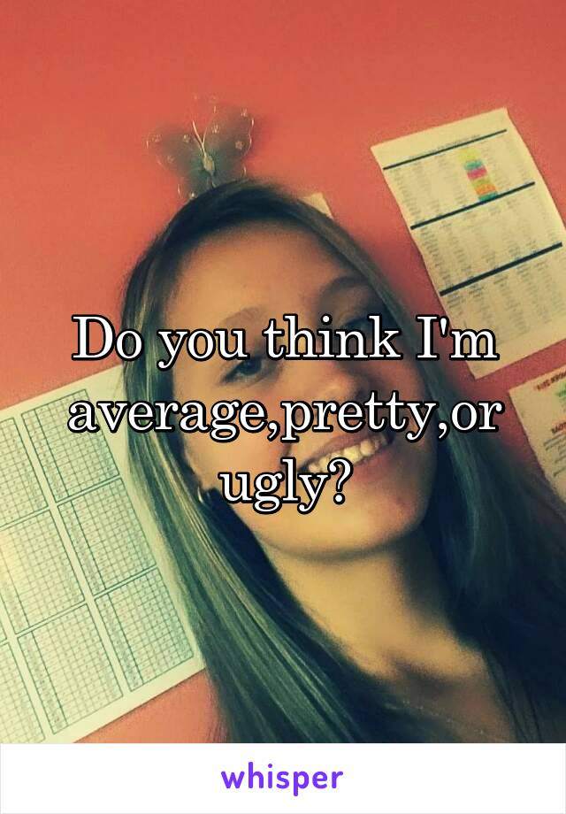 Do you think I'm average,pretty,or ugly?