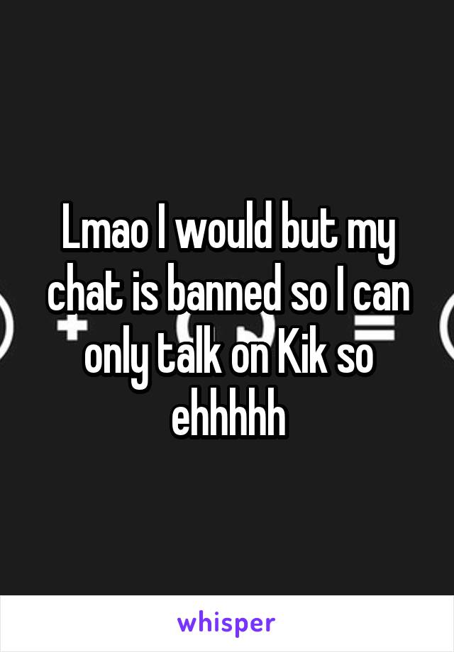 Lmao I would but my chat is banned so I can only talk on Kik so ehhhhh