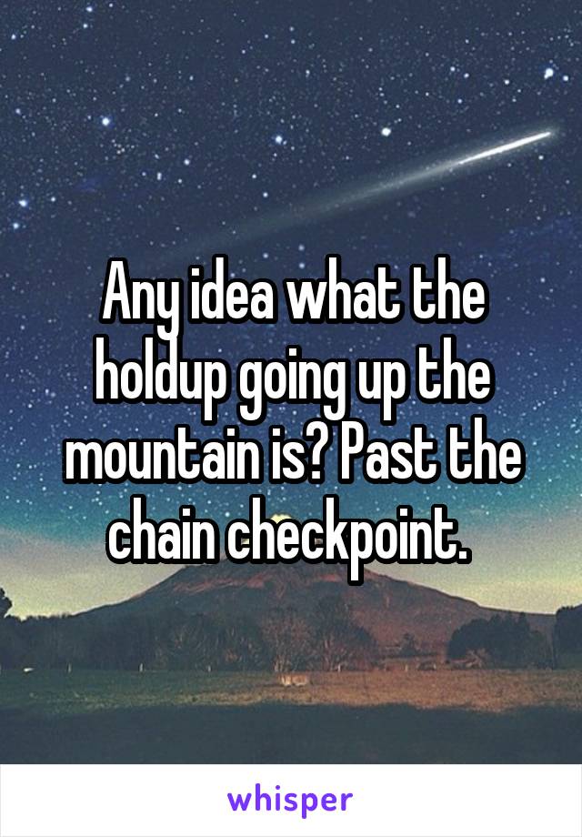 Any idea what the holdup going up the mountain is? Past the chain checkpoint. 