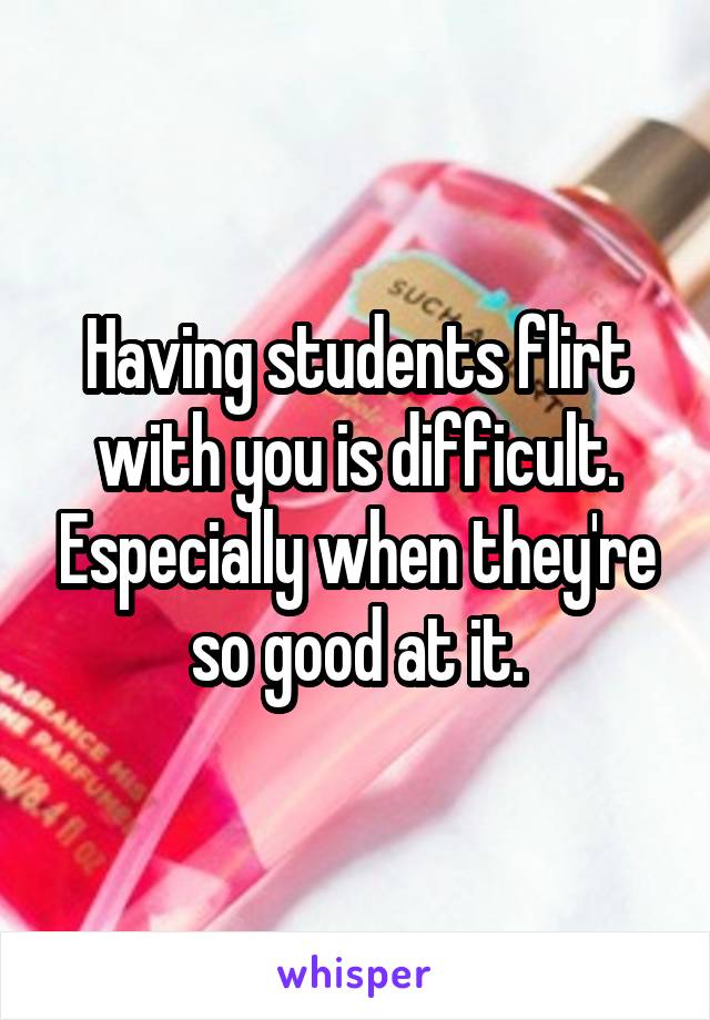 Having students flirt with you is difficult. Especially when they're so good at it.