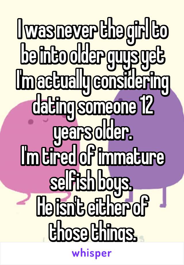 I was never the girl to be into older guys yet I'm actually considering dating someone 12 years older.
I'm tired of immature selfish boys. 
He isn't either of those things.