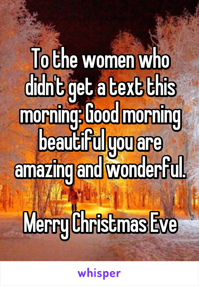 To the women who didn't get a text this morning: Good morning beautiful you are amazing and wonderful. 
Merry Christmas Eve