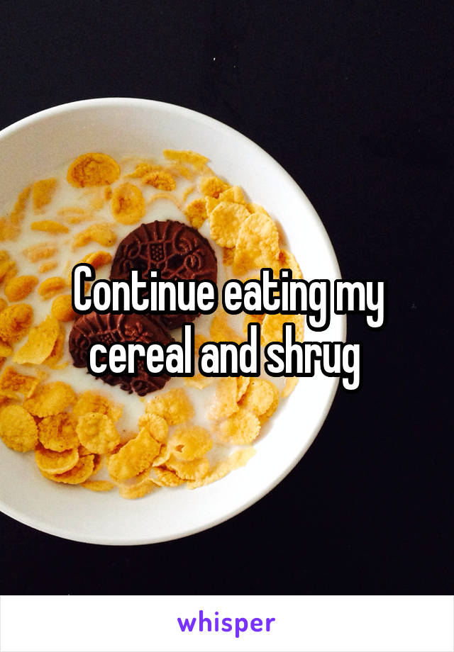 Continue eating my cereal and shrug 