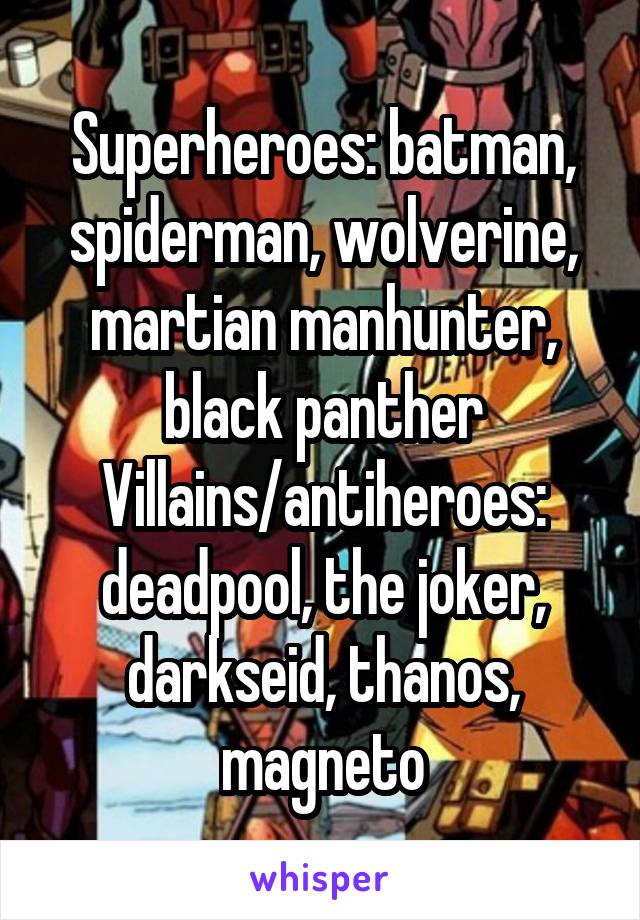 Superheroes: batman, spiderman, wolverine, martian manhunter, black panther
Villains/antiheroes: deadpool, the joker, darkseid, thanos, magneto