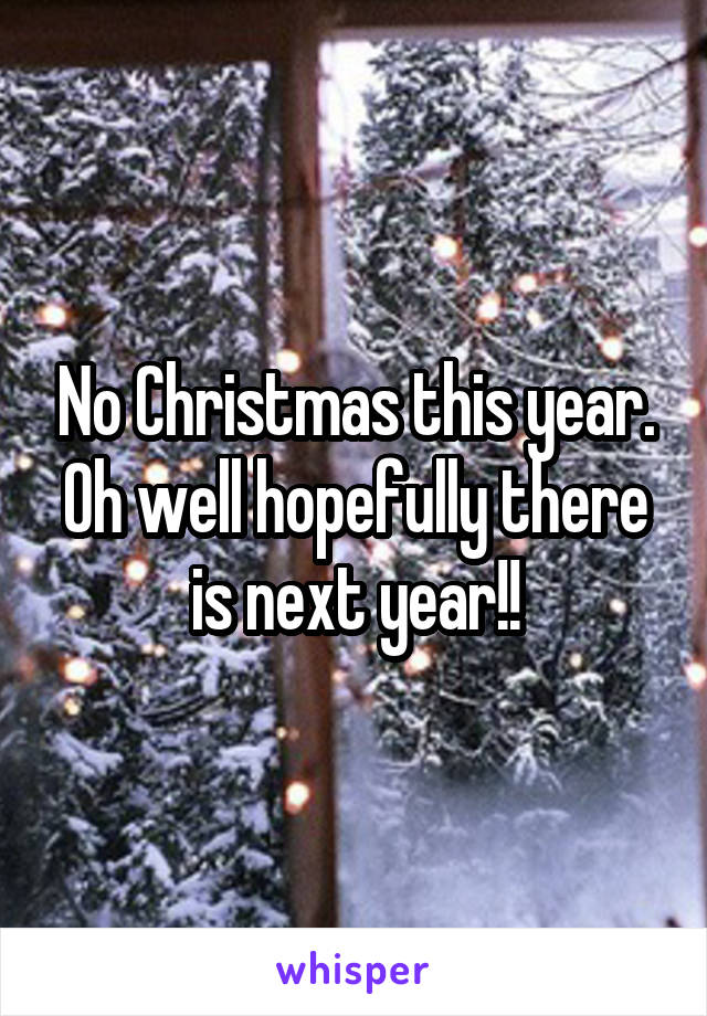 No Christmas this year. Oh well hopefully there is next year!!