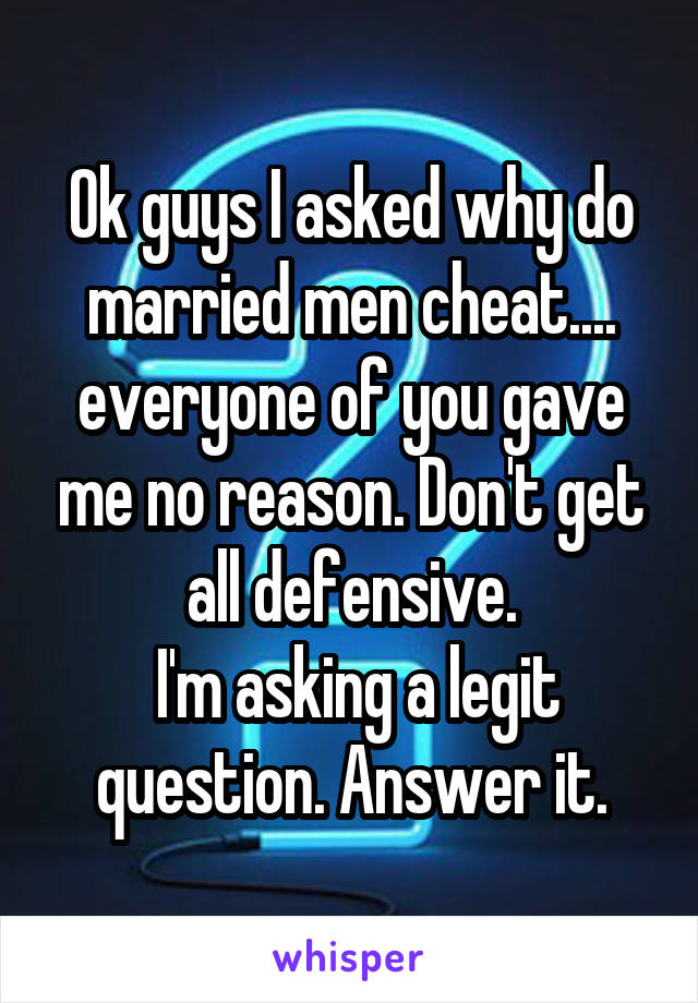 Ok guys I asked why do married men cheat.... everyone of you gave me no reason. Don't get all defensive.
 I'm asking a legit question. Answer it.