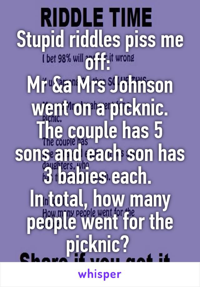 Stupid riddles piss me off: 
Mr &a Mrs Johnson went on a picknic.
The couple has 5 sons and each son has 3 babies each. 
In total, how many people went for the picknic? 