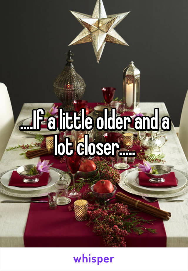 ....If a little older and a lot closer.....