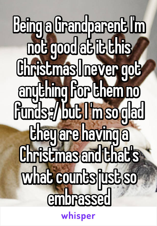 Being a Grandparent I'm not good at it this Christmas I never got anything for them no funds :/ but I 'm so glad they are having a Christmas and that's what counts just so embrassed