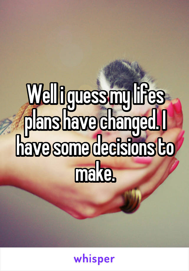 Well i guess my lifes plans have changed. I have some decisions to make.