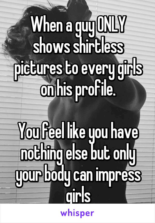 When a guy ONLY shows shirtless pictures to every girls on his profile.

You feel like you have nothing else but only your body can impress girls