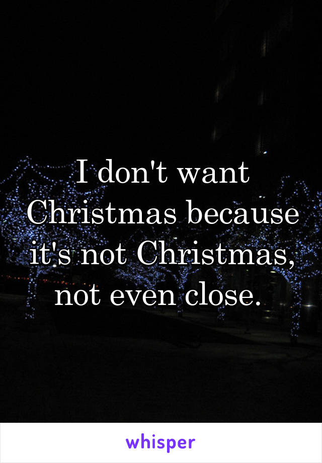 I don't want Christmas because it's not Christmas, not even close. 