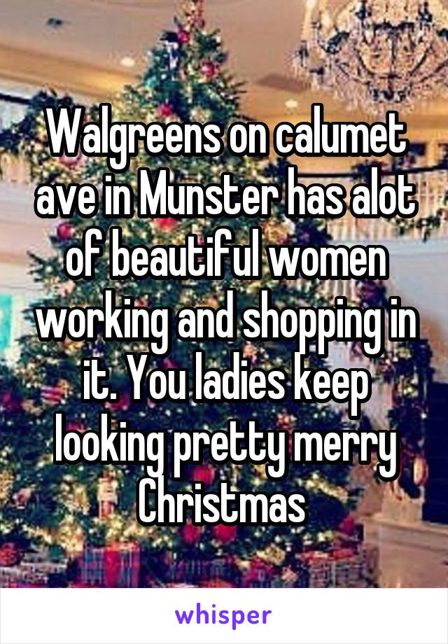 Walgreens on calumet ave in Munster has alot of beautiful women working and shopping in it. You ladies keep looking pretty merry Christmas 