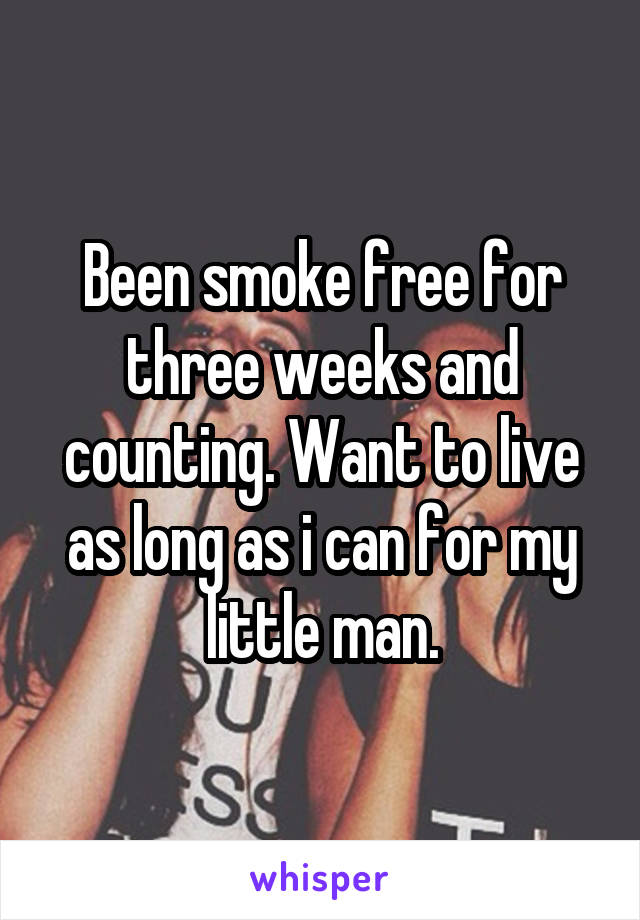 Been smoke free for three weeks and counting. Want to live as long as i can for my little man.