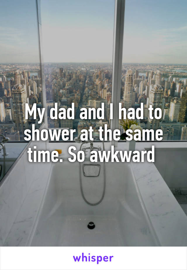 My dad and I had to shower at the same time. So awkward 